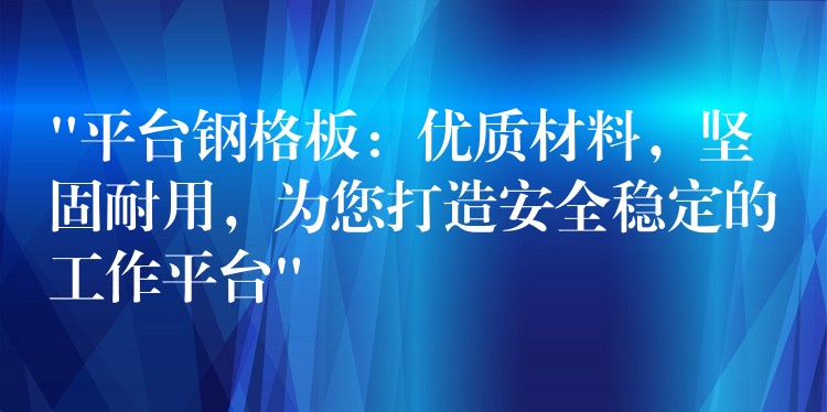 “平台钢格板：优质材料，坚固耐用，为您打造安全稳定的工作平台”