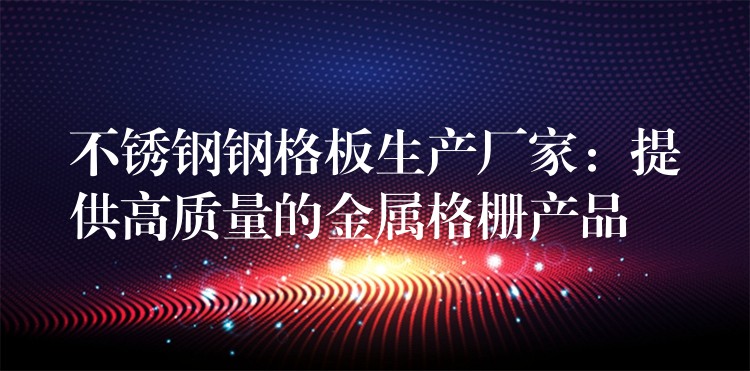 不锈钢钢格板生产厂家：提供高质量的金属格栅产品