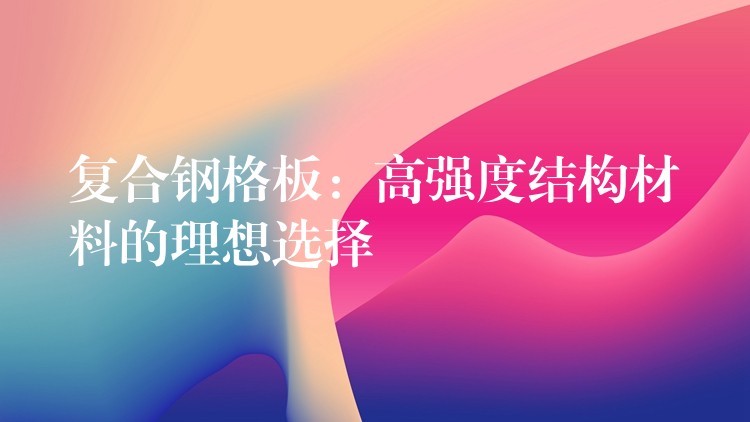 复合钢格板：高强度结构材料的理想选择