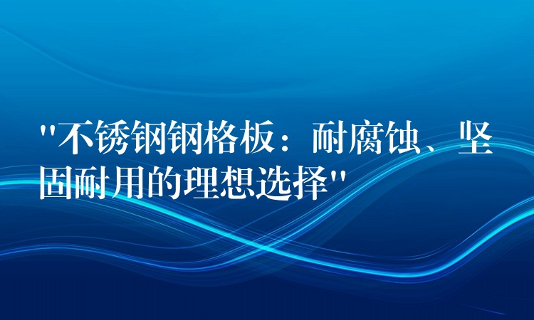 “不锈钢钢格板：耐腐蚀、坚固耐用的理想选择”