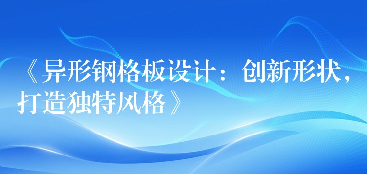 《异形钢格板设计：创新形状，打造独特风格》