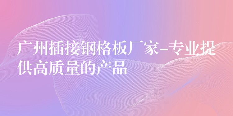 广州插接钢格板厂家-专业提供高质量的产品
