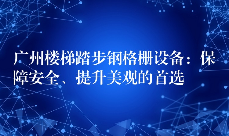 广州楼梯踏步钢格栅设备：保障安全、提升美观的首选