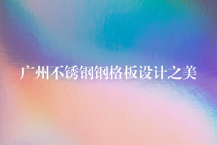 广州不锈钢钢格板设计之美