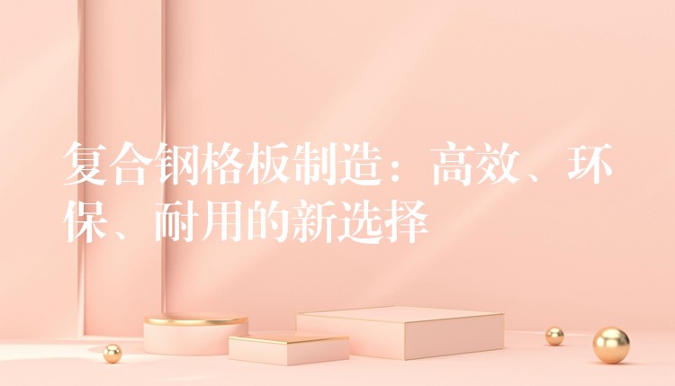 复合钢格板制造：高效、环保、耐用的新选择