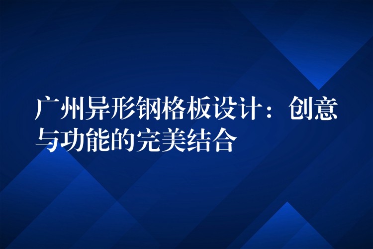 广州异形钢格板设计：创意与功能的完美结合