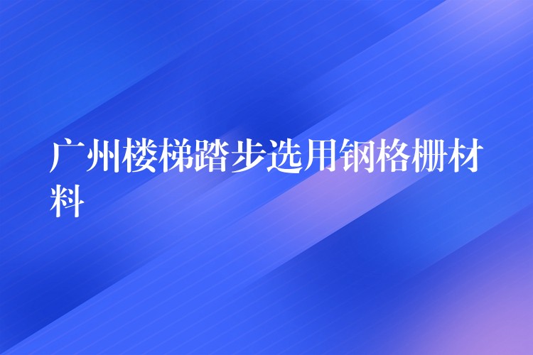 广州楼梯踏步选用钢格栅材料
