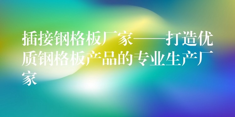 插接钢格板厂家——打造优质钢格板产品的专业生产厂家