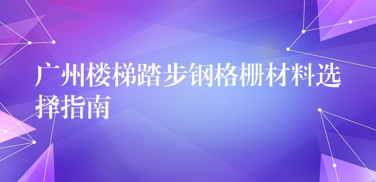 广州楼梯踏步钢格栅材料选择指南