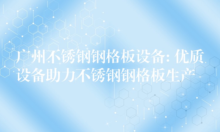 广州不锈钢钢格板设备: 优质设备助力不锈钢钢格板生产