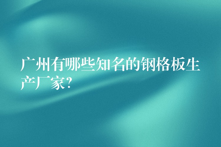 广州有哪些知名的钢格板生产厂家？