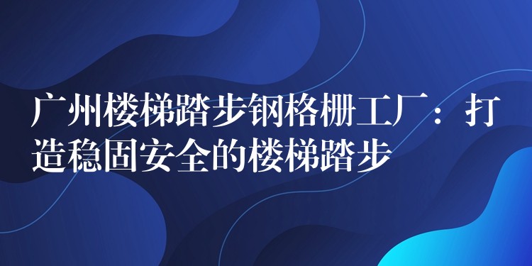 广州楼梯踏步钢格栅工厂：打造稳固安全的楼梯踏步