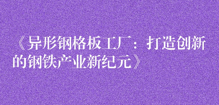 《异形钢格板工厂：打造创新的钢铁产业新纪元》