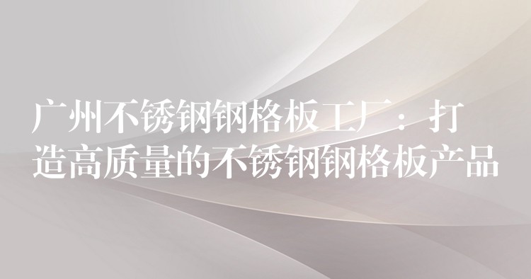广州不锈钢钢格板工厂：打造高质量的不锈钢钢格板产品
