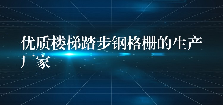 优质楼梯踏步钢格栅的生产厂家