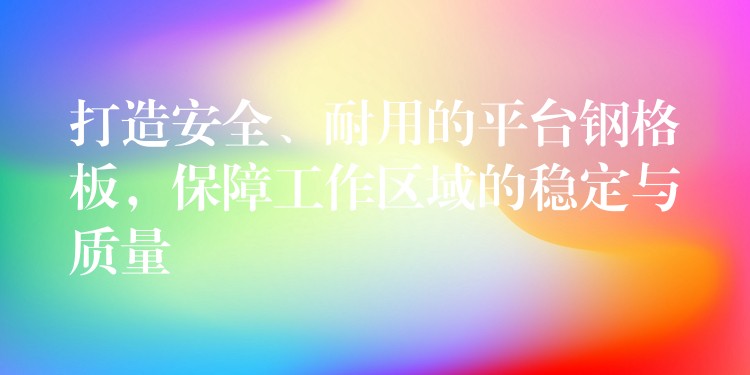 打造安全、耐用的平台钢格板，保障工作区域的稳定与质量