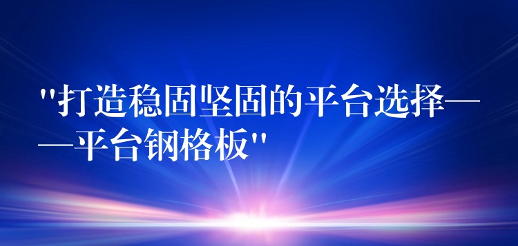 “打造稳固坚固的平台选择——平台钢格板”
