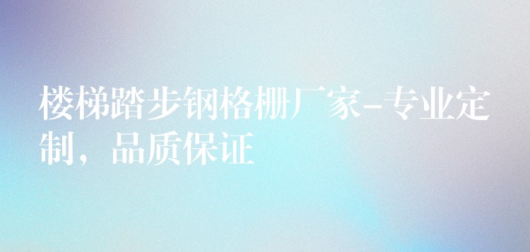 楼梯踏步钢格栅厂家-专业定制，品质保证