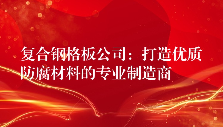 复合钢格板公司：打造优质防腐材料的专业制造商