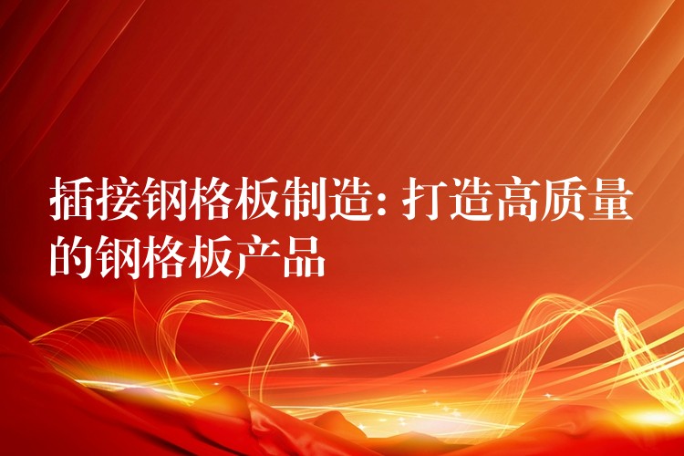 插接钢格板制造: 打造高质量的钢格板产品