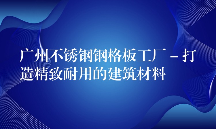 广州不锈钢钢格板工厂 – 打造精致耐用的建筑材料