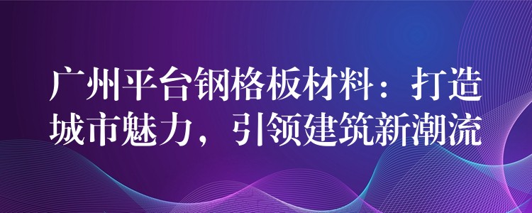 广州平台钢格板材料：打造城市魅力，引领建筑新潮流