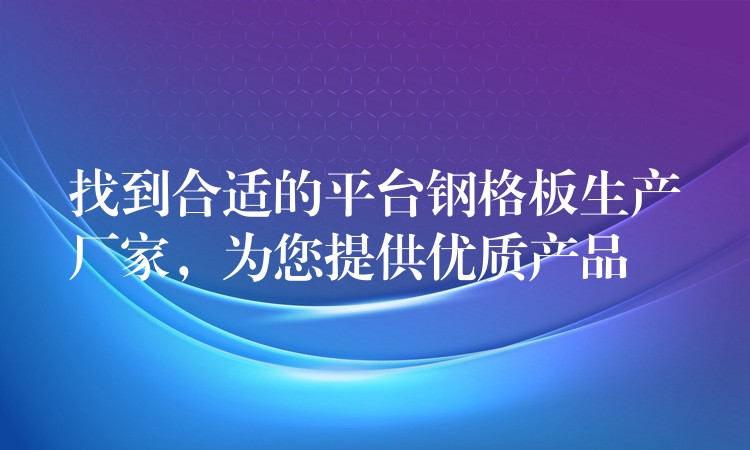 找到合适的平台钢格板生产厂家，为您提供优质产品