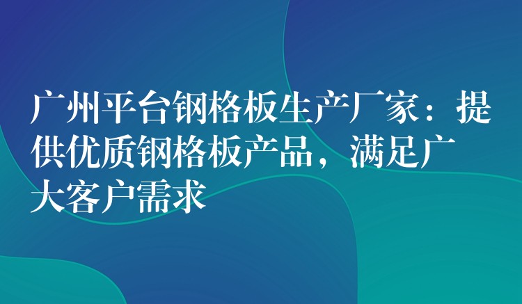 广州平台钢格板生产厂家：提供优质钢格板产品，满足广大客户需求