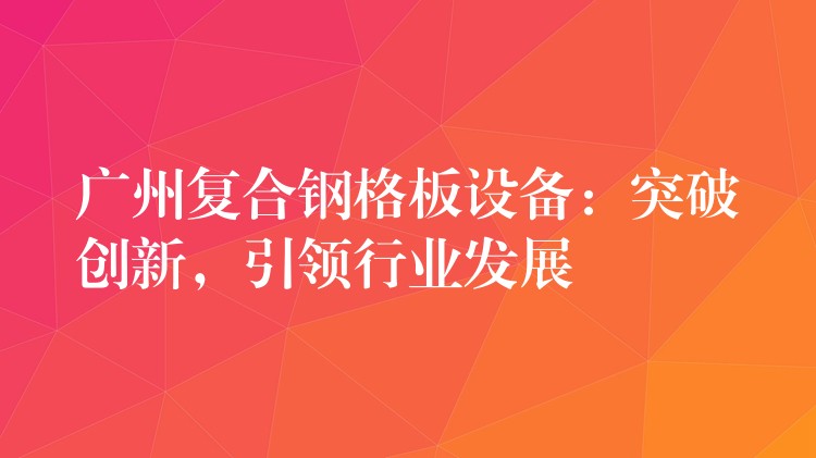 广州复合钢格板设备：突破创新，引领行业发展