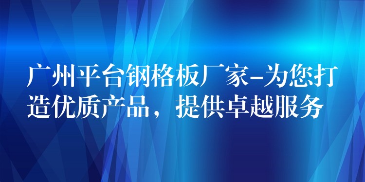 广州平台钢格板厂家-为您打造优质产品，提供卓越服务