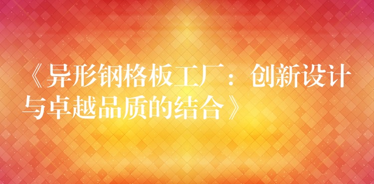 《异形钢格板工厂：创新设计与卓越品质的结合》