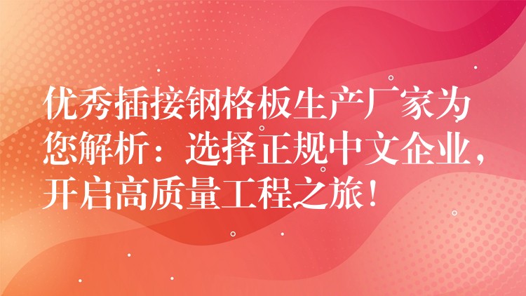 优秀插接钢格板生产厂家为您解析：选择正规中文企业，开启高质量工程之旅！