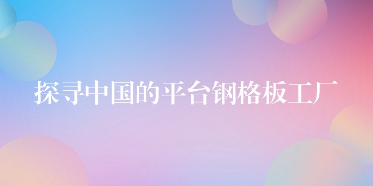 探寻中国的平台钢格板工厂