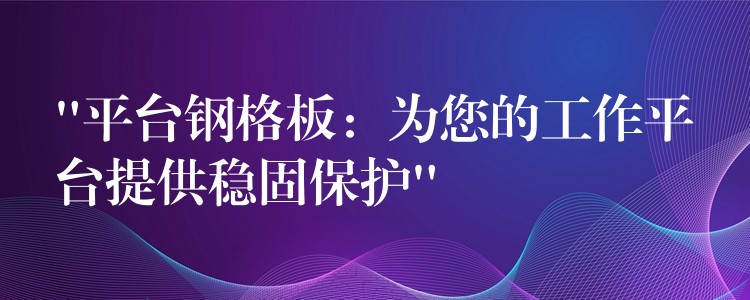 “平台钢格板：为您的工作平台提供稳固保护”