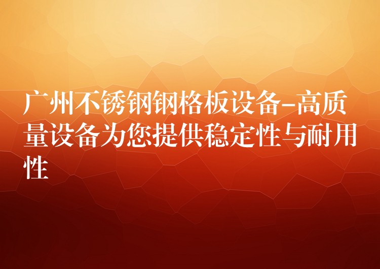 广州不锈钢钢格板设备-高质量设备为您提供稳定性与耐用性