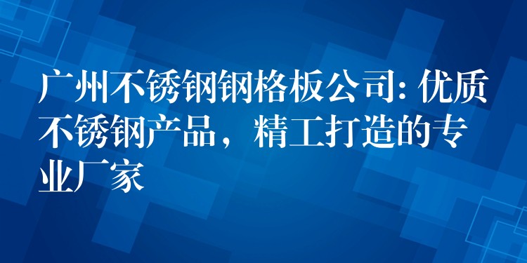 广州不锈钢钢格板公司: 优质不锈钢产品，精工打造的专业厂家