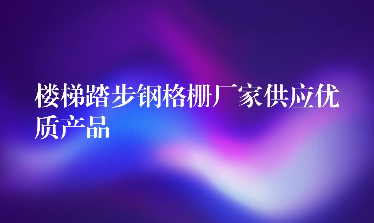 楼梯踏步钢格栅厂家供应优质产品
