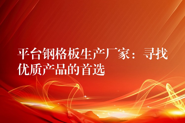 平台钢格板生产厂家：寻找优质产品的首选