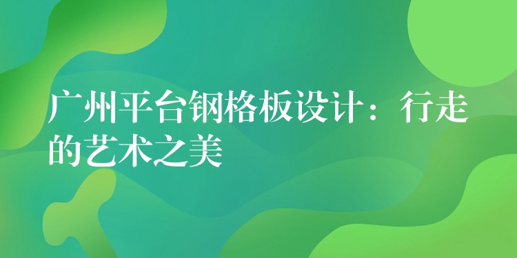 广州平台钢格板设计：行走的艺术之美