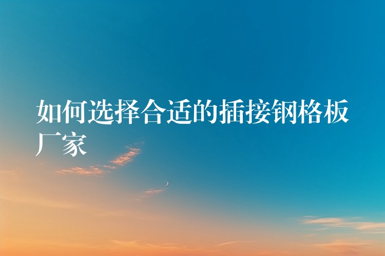 如何选择合适的插接钢格板厂家