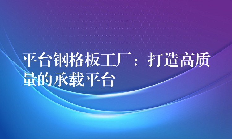 平台钢格板工厂：打造高质量的承载平台