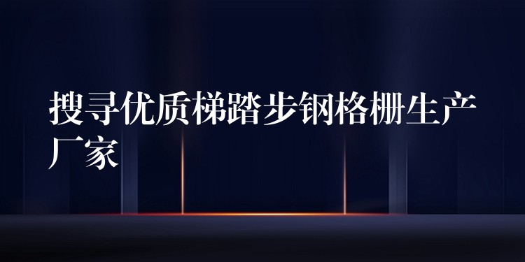 搜寻优质梯踏步钢格栅生产厂家