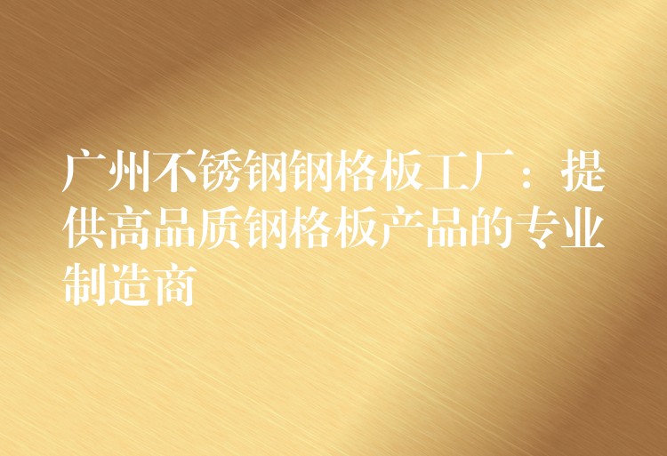 广州不锈钢钢格板工厂：提供高品质钢格板产品的专业制造商