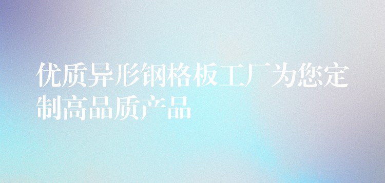 优质异形钢格板工厂为您定制高品质产品