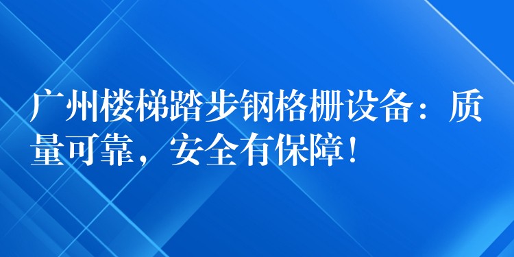 广州楼梯踏步钢格栅设备：质量可靠，安全有保障！