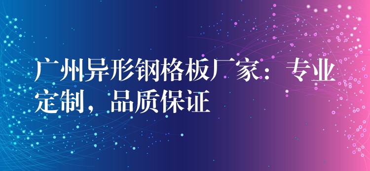 广州异形钢格板厂家：专业定制，品质保证