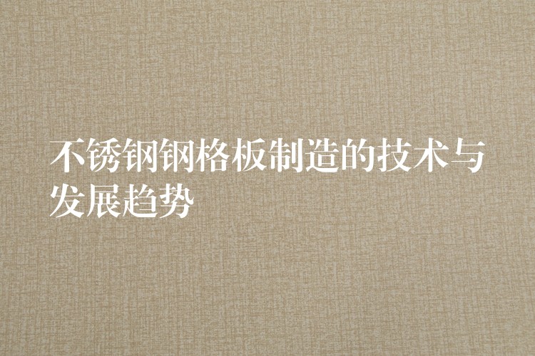 不锈钢钢格板制造的技术与发展趋势