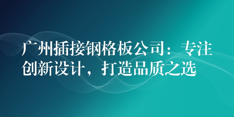 广州插接钢格板公司：专注创新设计，打造品质之选