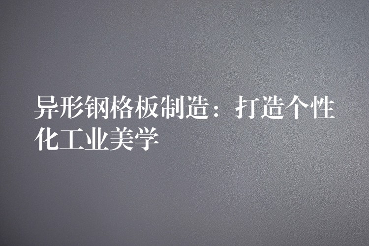 异形钢格板制造：打造个性化工业美学