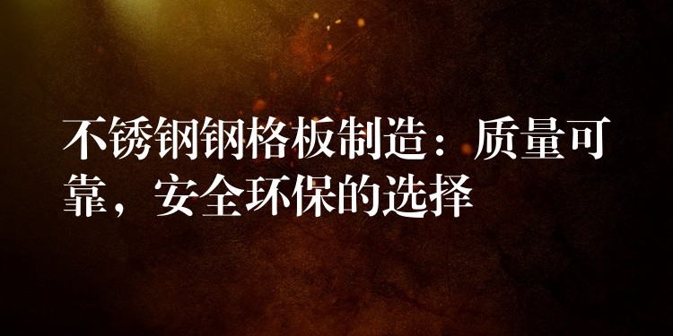 不锈钢钢格板制造：质量可靠，安全环保的选择